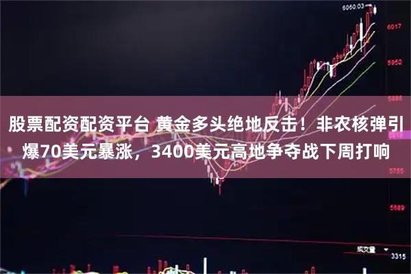 股票配资配资平台 黄金多头绝地反击！非农核弹引爆70美元暴涨，3400美元高地争夺战下周打响