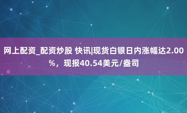 网上配资_配资炒股 快讯|现货白银日内涨幅达2.00%，现报40.54美元/盎司