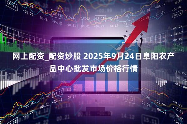网上配资_配资炒股 2025年9月24日阜阳农产品中心批发市场价格行情