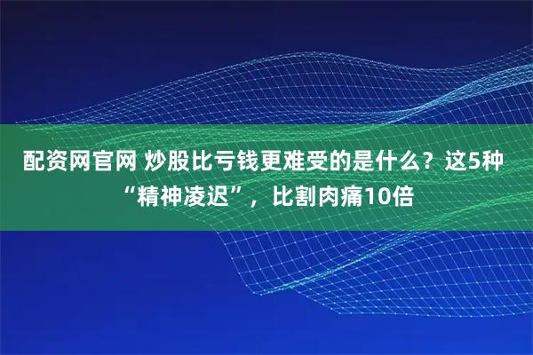 配资网官网 炒股比亏钱更难受的是什么？这5种 “精神凌迟”，比割肉痛10倍