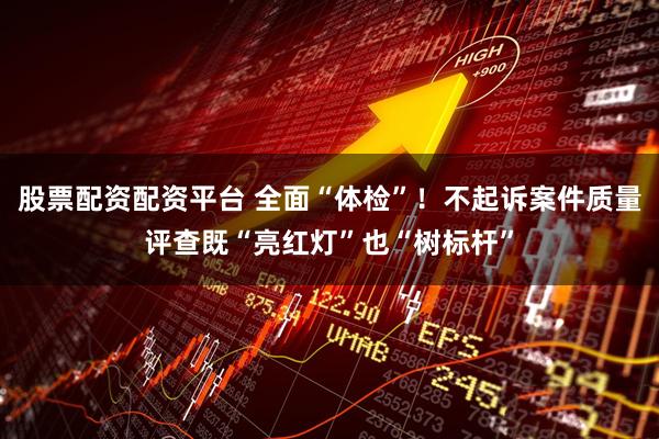 股票配资配资平台 全面“体检”！不起诉案件质量评查既“亮红灯”也“树标杆”