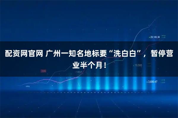 配资网官网 广州一知名地标要“洗白白”，暂停营业半个月！