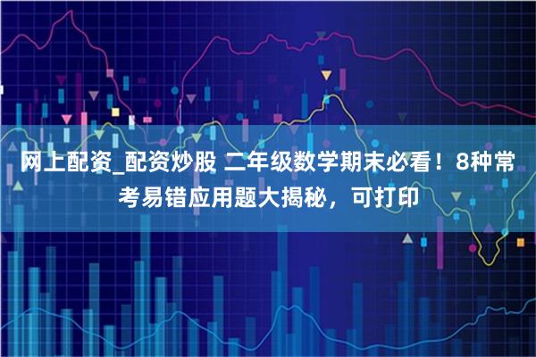 网上配资_配资炒股 二年级数学期末必看！8种常考易错应用题大揭秘，可打印