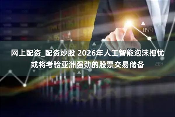 网上配资_配资炒股 2026年人工智能泡沫担忧或将考验亚洲强劲的股票交易储备
