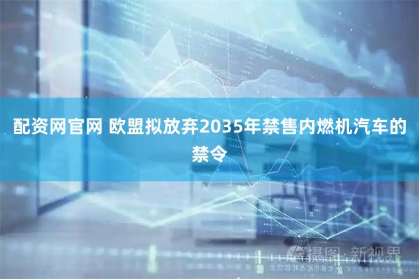 配资网官网 欧盟拟放弃2035年禁售内燃机汽车的禁令