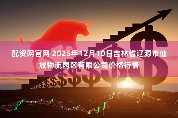 配资网官网 2025年12月10日吉林省辽源市仙城物流园区有限公司价格行情