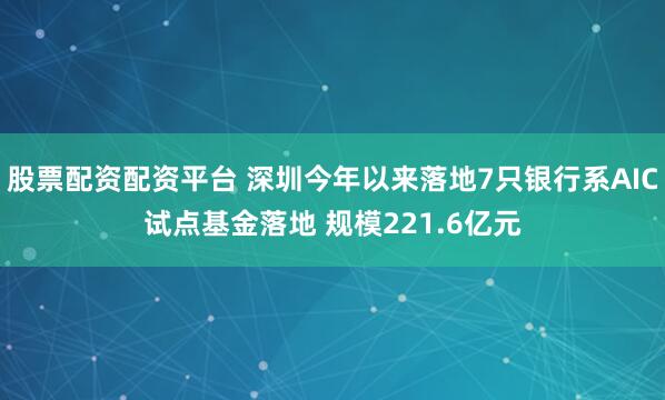 股票配资配资平台 深圳今年以来落地7只银行系AIC试点基金落地 规模221.6亿元