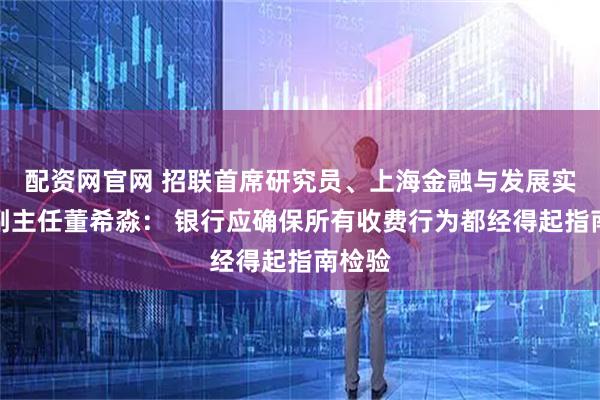 配资网官网 招联首席研究员、上海金融与发展实验室副主任董希淼： 银行应确保所有收费行为都经得起指南检验