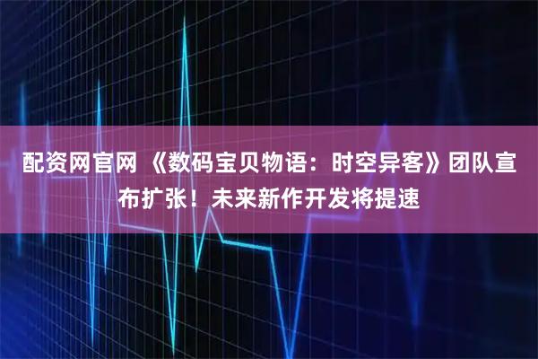 配资网官网 《数码宝贝物语：时空异客》团队宣布扩张！未来新作开发将提速