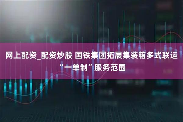 网上配资_配资炒股 国铁集团拓展集装箱多式联运“一单制”服务范围