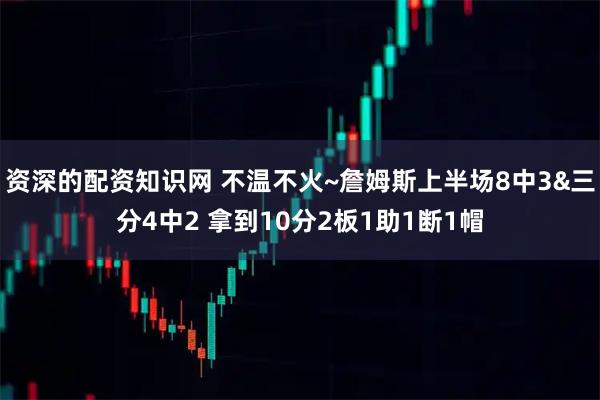 资深的配资知识网 不温不火~詹姆斯上半场8中3&三分4中2 拿到10分2板1助1断1帽