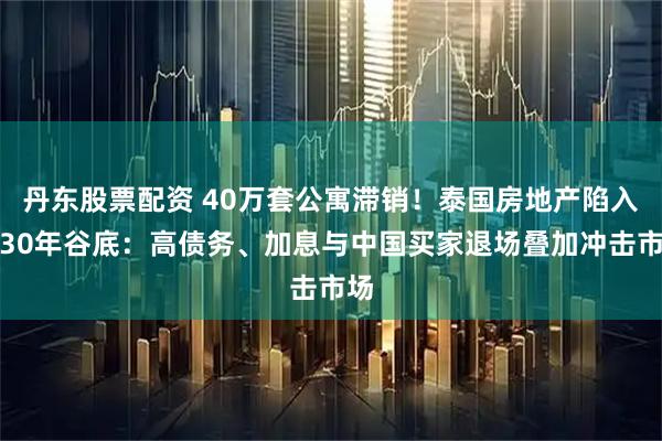 丹东股票配资 40万套公寓滞销！泰国房地产陷入近30年谷底：高债务、加息与中国买家退场叠加冲击市场