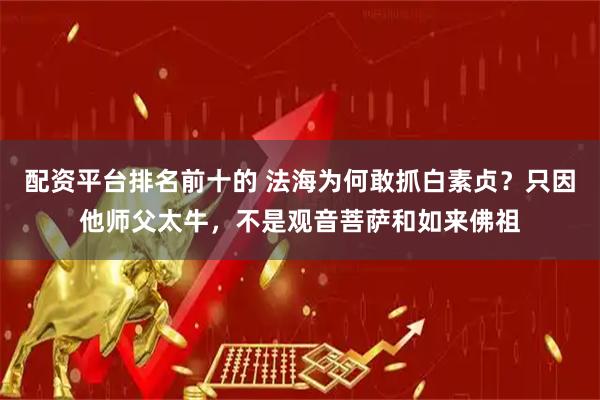配资平台排名前十的 法海为何敢抓白素贞？只因他师父太牛，不是观音菩萨和如来佛祖