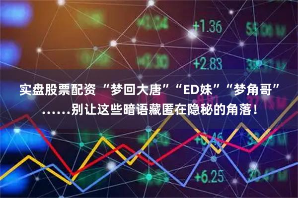 实盘股票配资 “梦回大唐”“ED妹”“梦角哥”……别让这些暗语藏匿在隐秘的角落！