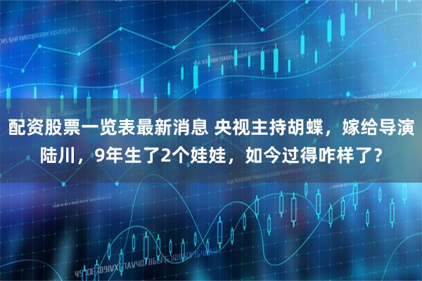 配资股票一览表最新消息 央视主持胡蝶，嫁给导演陆川，9年生了2个娃娃，如今过得咋样了？
