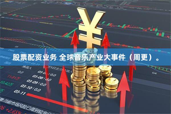 股票配资业务 全球音乐产业大事件（周更）。