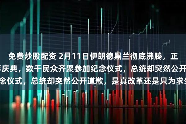 免费炒股配资 2月11日伊朗德黑兰彻底沸腾，正值伊斯兰革命胜利47周年庆典，数千民众齐聚参加纪念仪式，总统却突然公开道歉，是真改革还是只为求生？