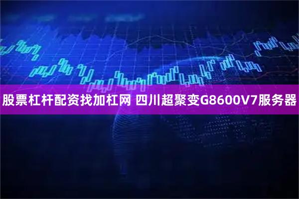股票杠杆配资找加杠网 四川超聚变G8600V7服务器