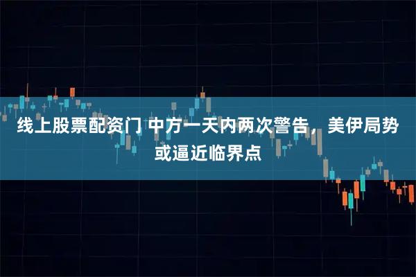 线上股票配资门 中方一天内两次警告，美伊局势或逼近临界点