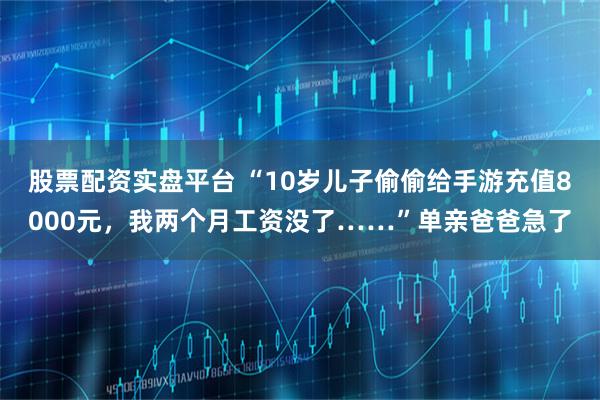股票配资实盘平台 “10岁儿子偷偷给手游充值8000元，我两个月工资没了……”单亲爸爸急了