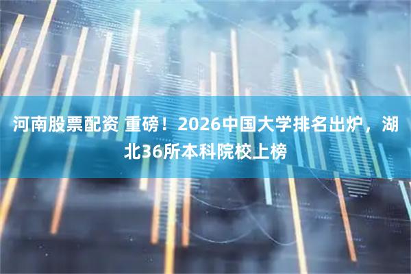 河南股票配资 重磅！2026中国大学排名出炉，湖北36所本科院校上榜