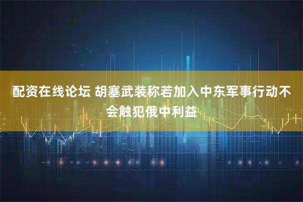 配资在线论坛 胡塞武装称若加入中东军事行动不会触犯俄中利益